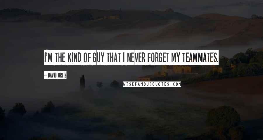 David Ortiz Quotes: I'm the kind of guy that I never forget my teammates.