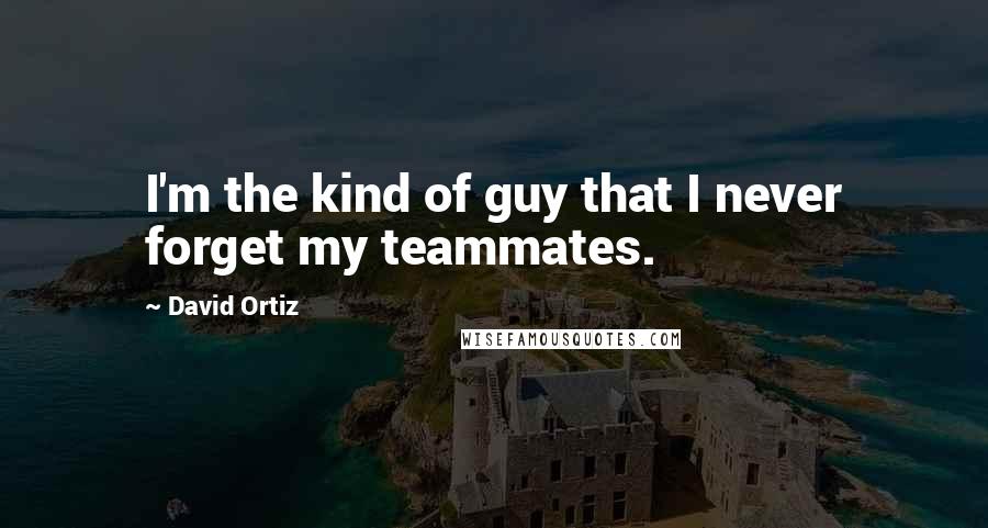 David Ortiz Quotes: I'm the kind of guy that I never forget my teammates.