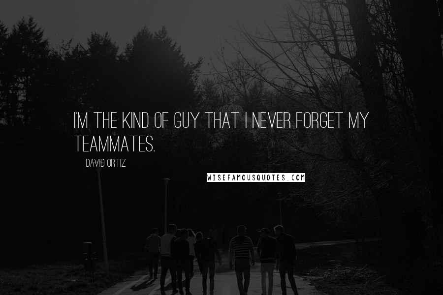 David Ortiz Quotes: I'm the kind of guy that I never forget my teammates.