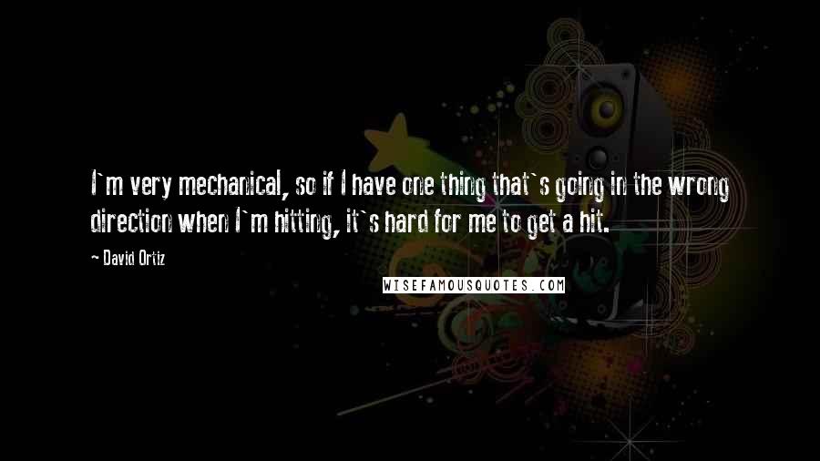 David Ortiz Quotes: I'm very mechanical, so if I have one thing that's going in the wrong direction when I'm hitting, it's hard for me to get a hit.