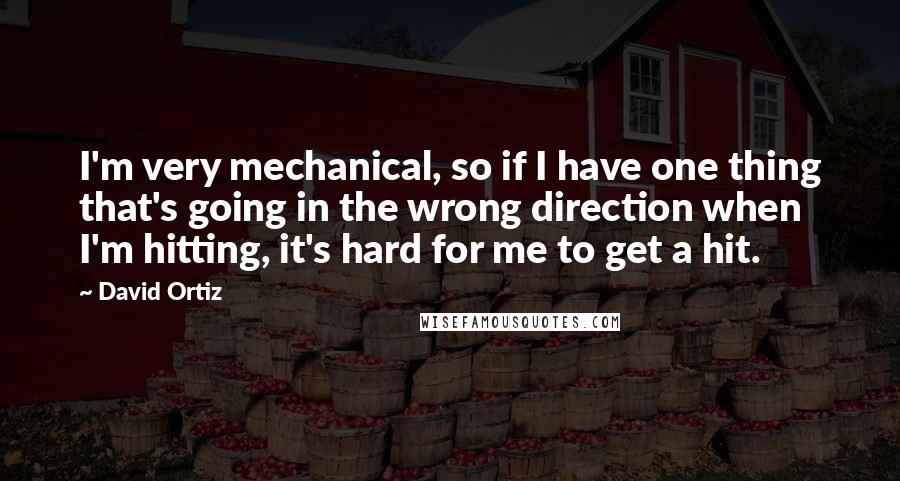 David Ortiz Quotes: I'm very mechanical, so if I have one thing that's going in the wrong direction when I'm hitting, it's hard for me to get a hit.