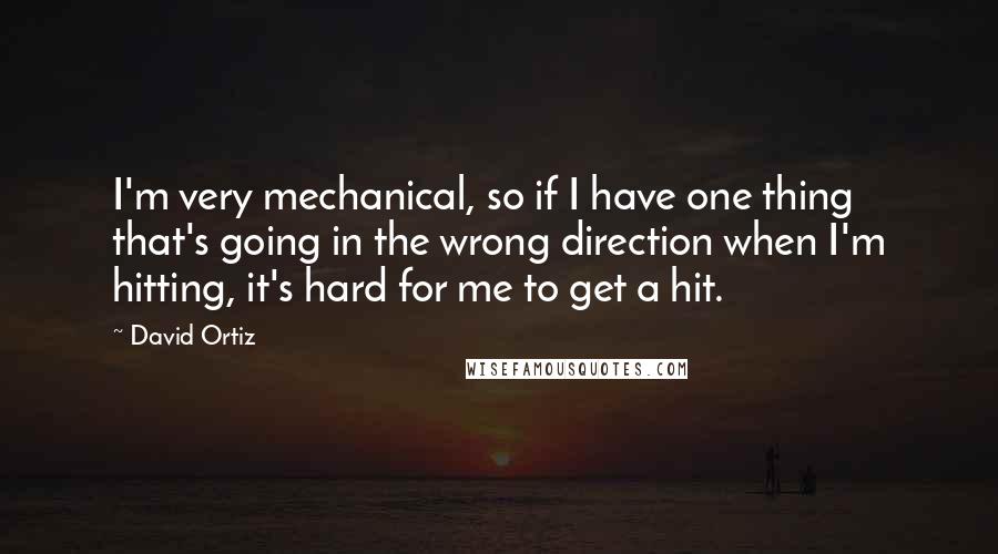 David Ortiz Quotes: I'm very mechanical, so if I have one thing that's going in the wrong direction when I'm hitting, it's hard for me to get a hit.