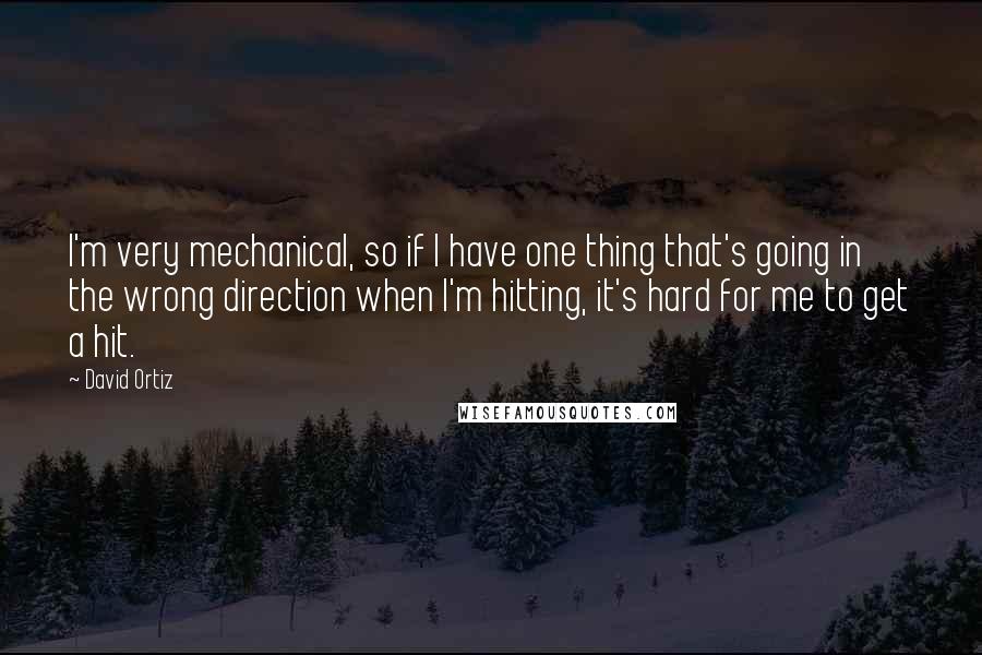David Ortiz Quotes: I'm very mechanical, so if I have one thing that's going in the wrong direction when I'm hitting, it's hard for me to get a hit.
