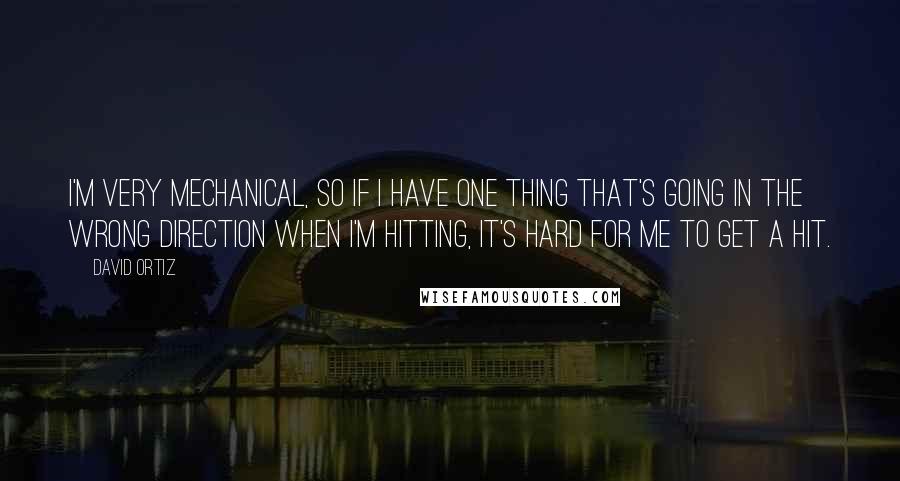 David Ortiz Quotes: I'm very mechanical, so if I have one thing that's going in the wrong direction when I'm hitting, it's hard for me to get a hit.