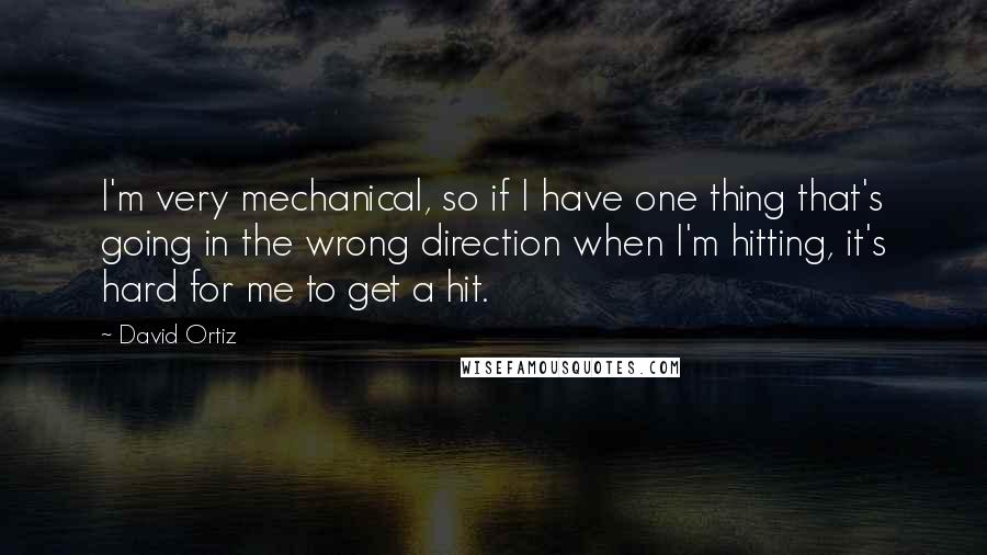 David Ortiz Quotes: I'm very mechanical, so if I have one thing that's going in the wrong direction when I'm hitting, it's hard for me to get a hit.