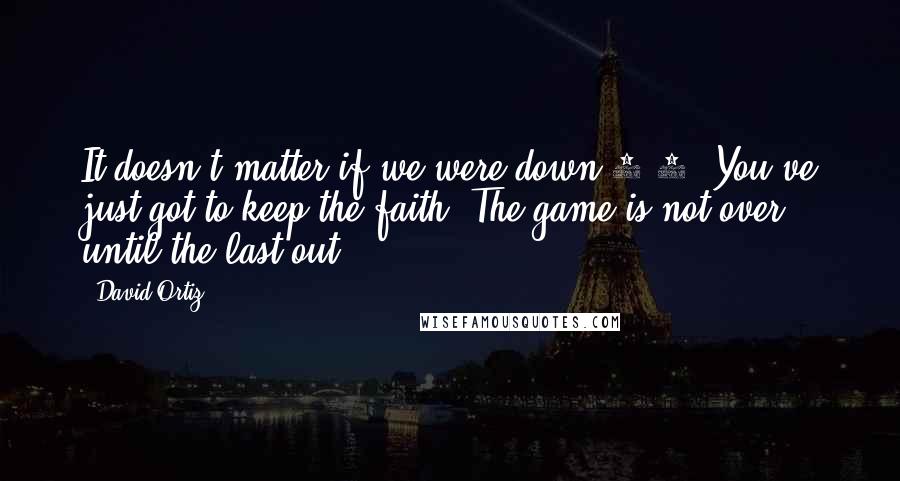 David Ortiz Quotes: It doesn't matter if we were down 3-0. You've just got to keep the faith. The game is not over until the last out.