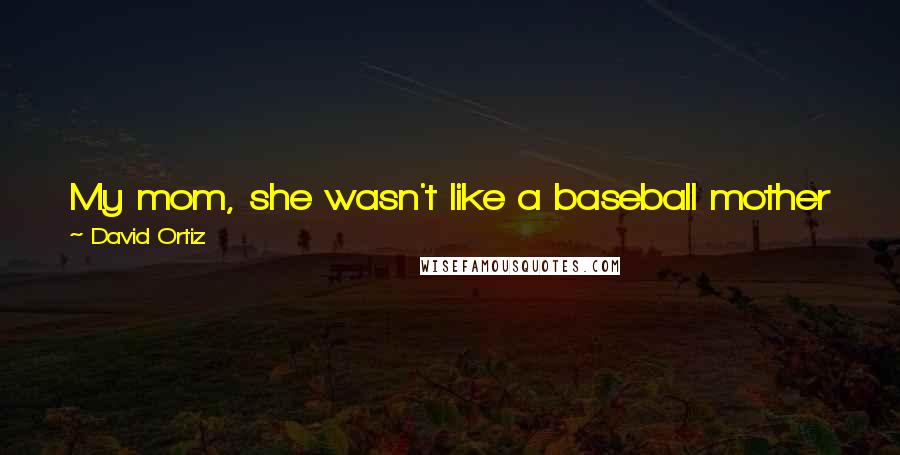 David Ortiz Quotes: My mom, she wasn't like a baseball mother who knew everything about the game. She just wanted me to be happy with what I was doing.
