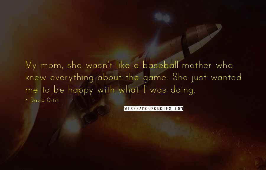 David Ortiz Quotes: My mom, she wasn't like a baseball mother who knew everything about the game. She just wanted me to be happy with what I was doing.