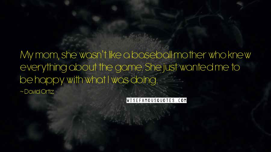 David Ortiz Quotes: My mom, she wasn't like a baseball mother who knew everything about the game. She just wanted me to be happy with what I was doing.