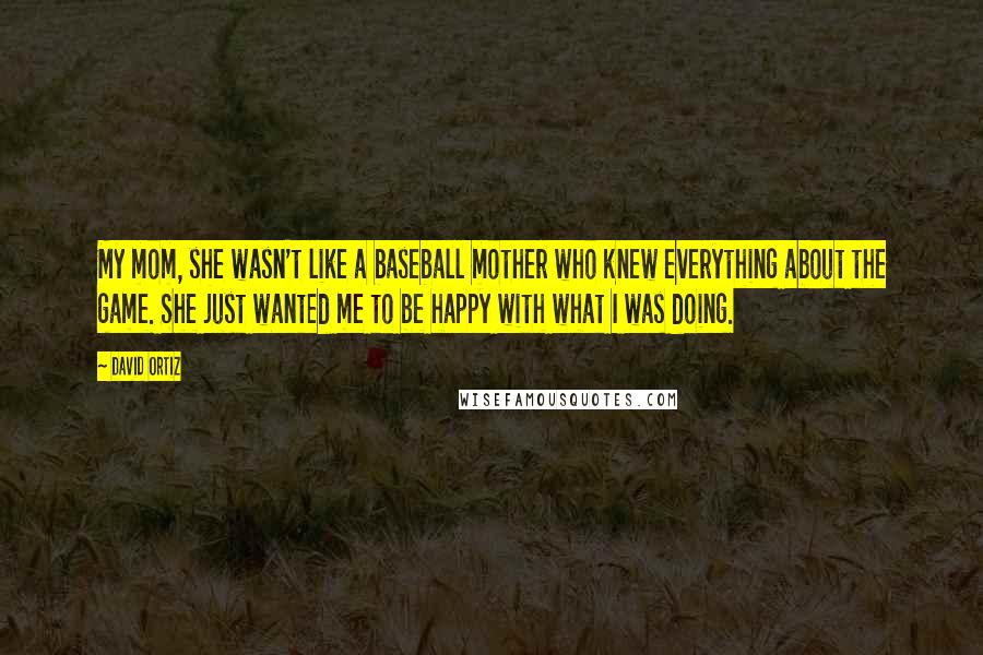 David Ortiz Quotes: My mom, she wasn't like a baseball mother who knew everything about the game. She just wanted me to be happy with what I was doing.