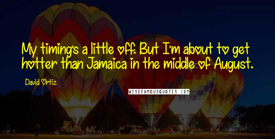 David Ortiz Quotes: My timing's a little off. But I'm about to get hotter than Jamaica in the middle of August.