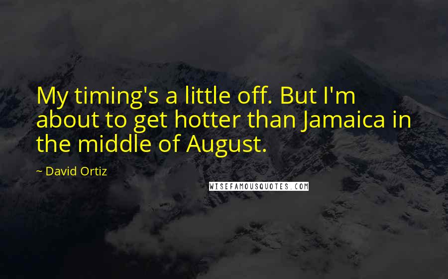 David Ortiz Quotes: My timing's a little off. But I'm about to get hotter than Jamaica in the middle of August.