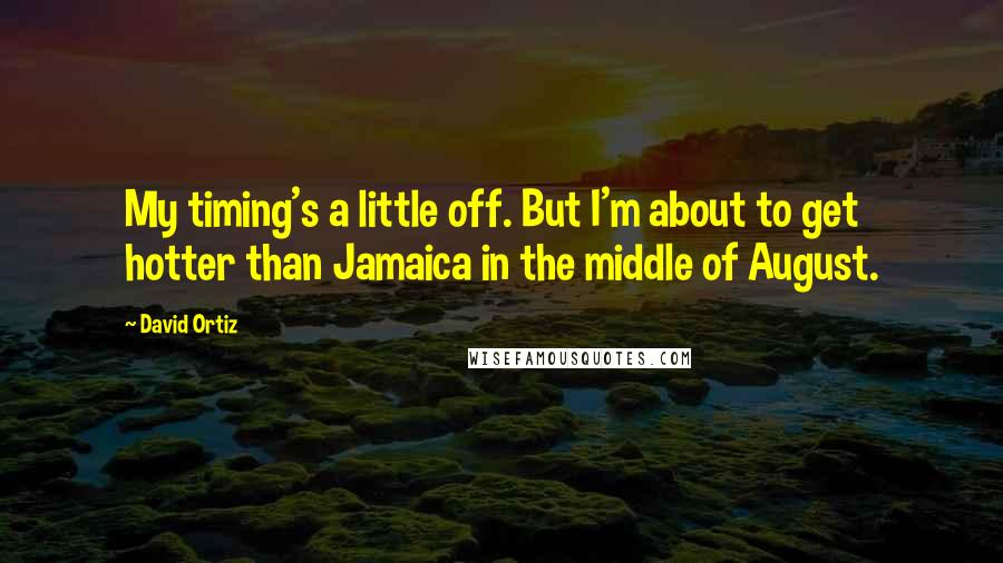 David Ortiz Quotes: My timing's a little off. But I'm about to get hotter than Jamaica in the middle of August.