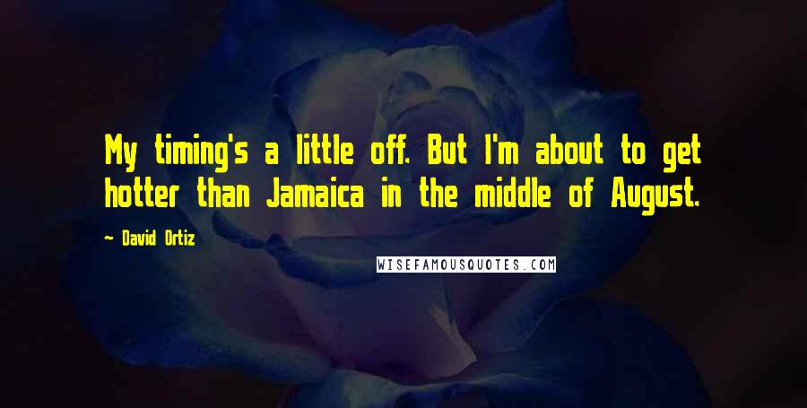 David Ortiz Quotes: My timing's a little off. But I'm about to get hotter than Jamaica in the middle of August.