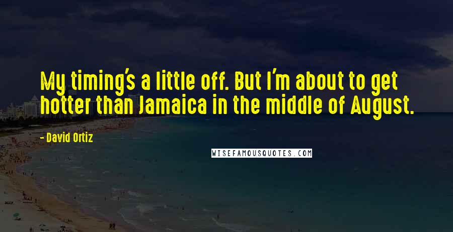 David Ortiz Quotes: My timing's a little off. But I'm about to get hotter than Jamaica in the middle of August.