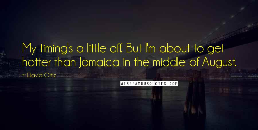 David Ortiz Quotes: My timing's a little off. But I'm about to get hotter than Jamaica in the middle of August.