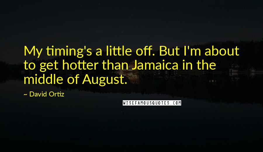 David Ortiz Quotes: My timing's a little off. But I'm about to get hotter than Jamaica in the middle of August.