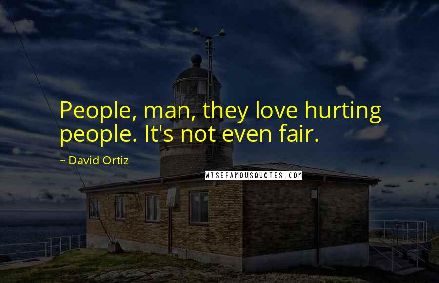 David Ortiz Quotes: People, man, they love hurting people. It's not even fair.