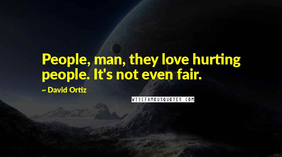 David Ortiz Quotes: People, man, they love hurting people. It's not even fair.