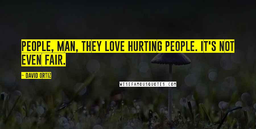 David Ortiz Quotes: People, man, they love hurting people. It's not even fair.