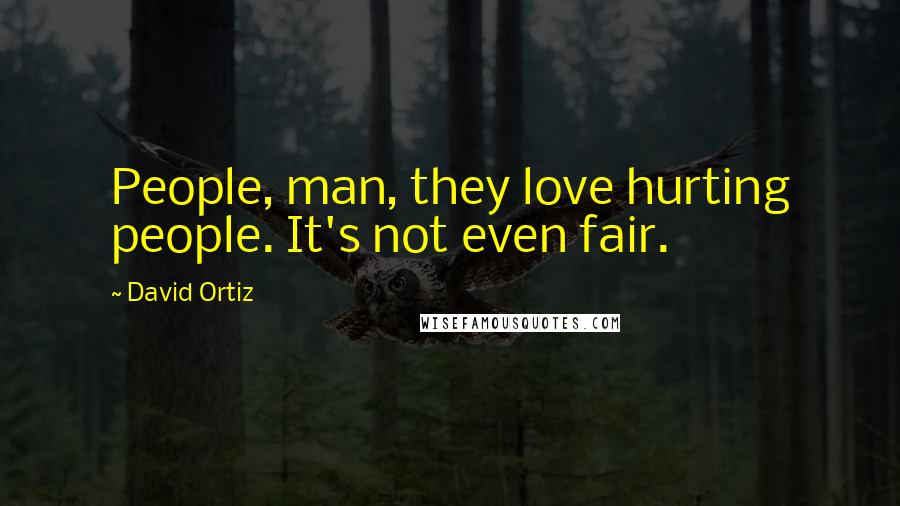 David Ortiz Quotes: People, man, they love hurting people. It's not even fair.