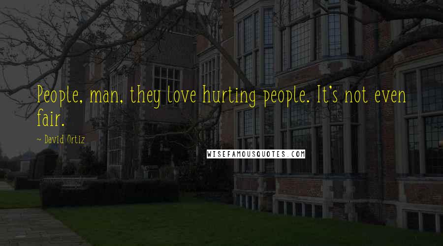 David Ortiz Quotes: People, man, they love hurting people. It's not even fair.