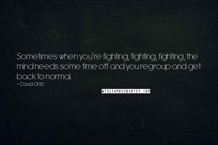 David Ortiz Quotes: Sometimes when you're fighting, fighting, fighting, the mind needs some time off and you regroup and get back to normal.