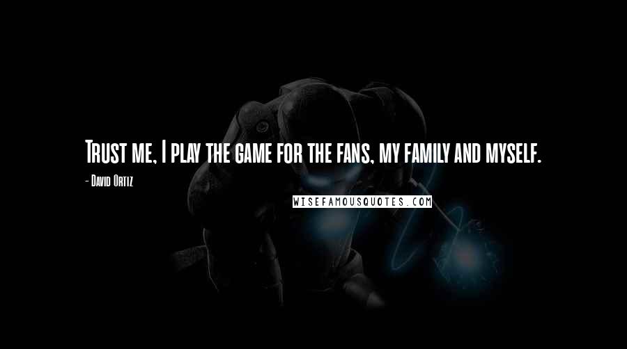 David Ortiz Quotes: Trust me, I play the game for the fans, my family and myself.