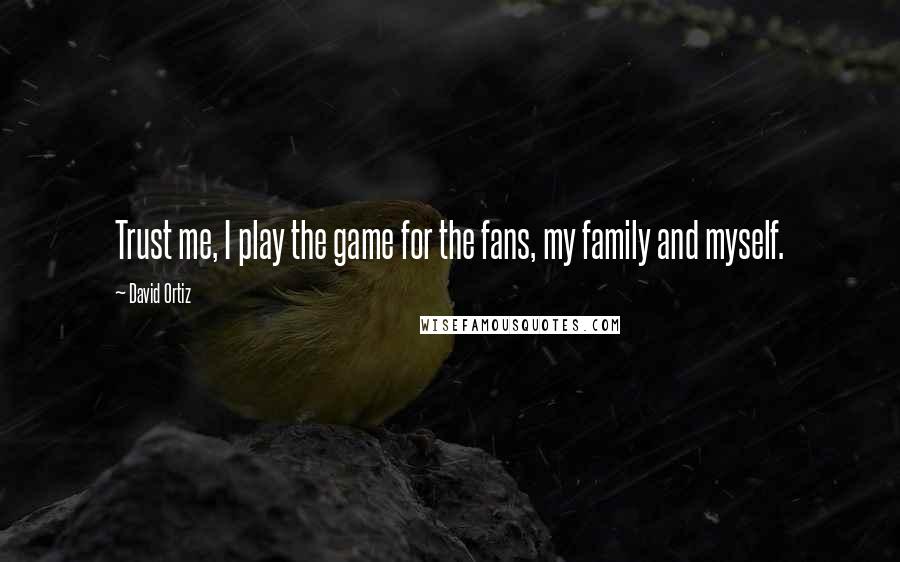 David Ortiz Quotes: Trust me, I play the game for the fans, my family and myself.