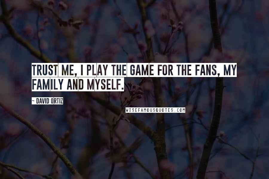 David Ortiz Quotes: Trust me, I play the game for the fans, my family and myself.