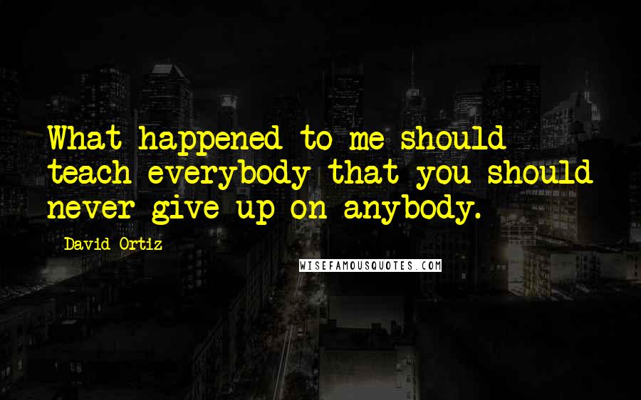 David Ortiz Quotes: What happened to me should teach everybody that you should never give up on anybody.