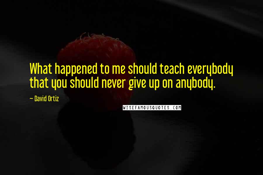 David Ortiz Quotes: What happened to me should teach everybody that you should never give up on anybody.