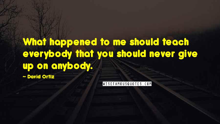 David Ortiz Quotes: What happened to me should teach everybody that you should never give up on anybody.