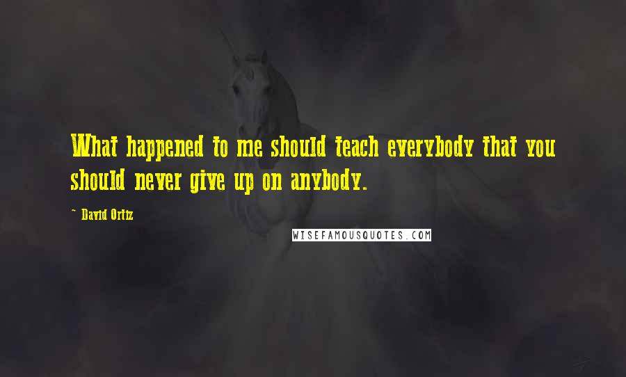 David Ortiz Quotes: What happened to me should teach everybody that you should never give up on anybody.