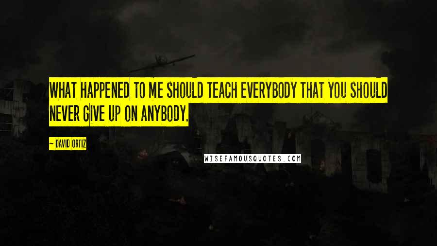 David Ortiz Quotes: What happened to me should teach everybody that you should never give up on anybody.