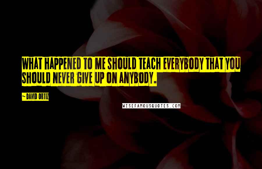 David Ortiz Quotes: What happened to me should teach everybody that you should never give up on anybody.