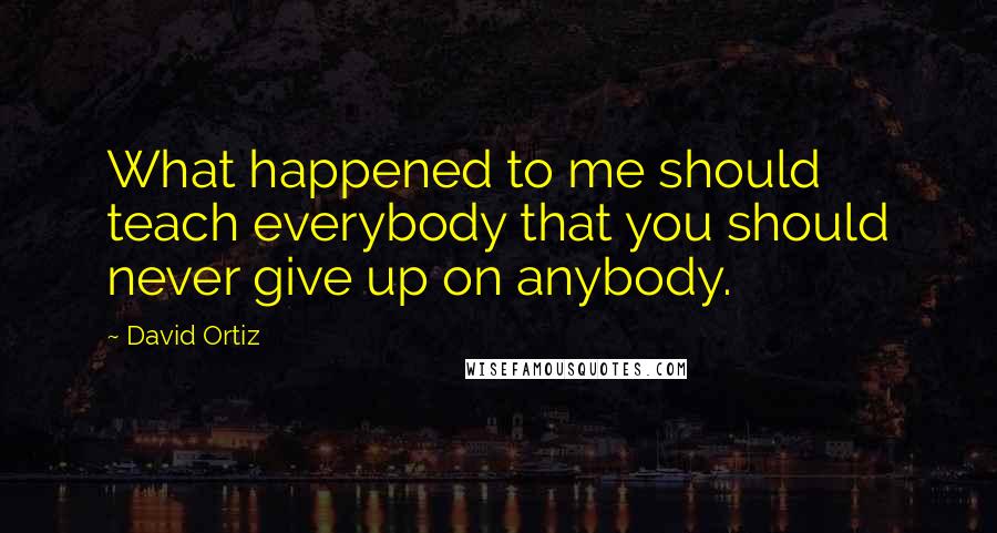 David Ortiz Quotes: What happened to me should teach everybody that you should never give up on anybody.