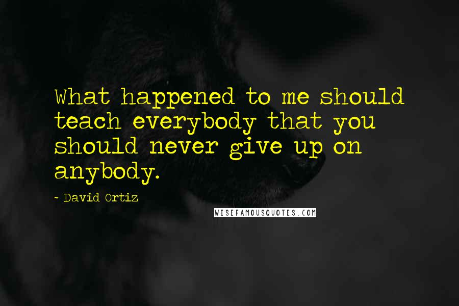 David Ortiz Quotes: What happened to me should teach everybody that you should never give up on anybody.