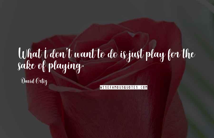 David Ortiz Quotes: What I don't want to do is just play for the sake of playing.