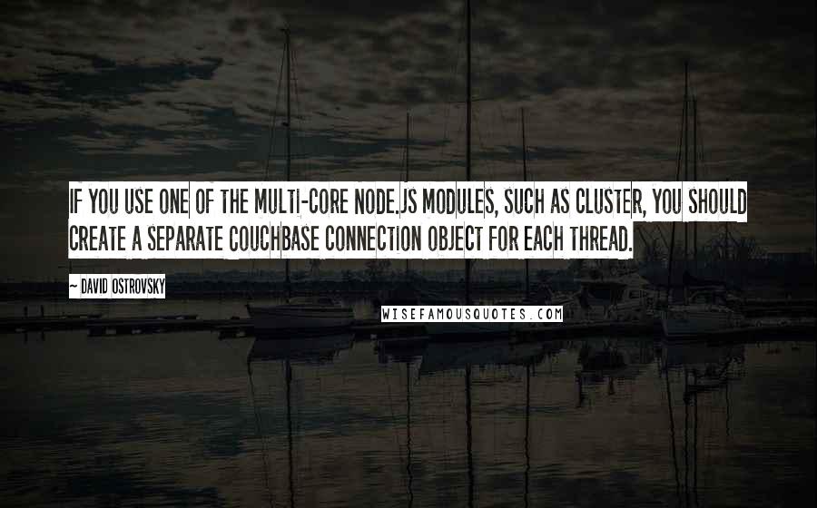 David Ostrovsky Quotes: If you use one of the multi-core Node.js modules, such as cluster, you should create a separate Couchbase connection object for each thread.