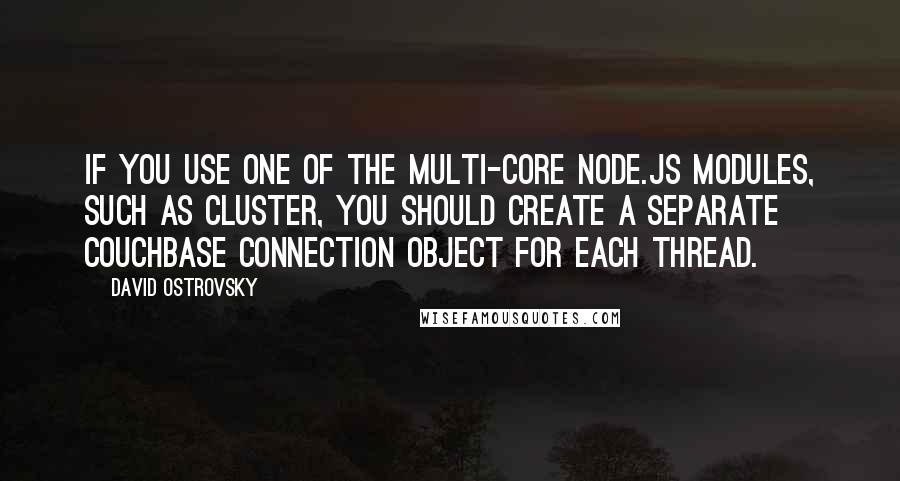 David Ostrovsky Quotes: If you use one of the multi-core Node.js modules, such as cluster, you should create a separate Couchbase connection object for each thread.