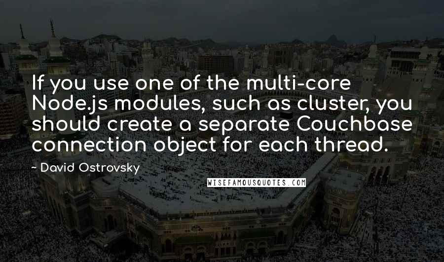 David Ostrovsky Quotes: If you use one of the multi-core Node.js modules, such as cluster, you should create a separate Couchbase connection object for each thread.