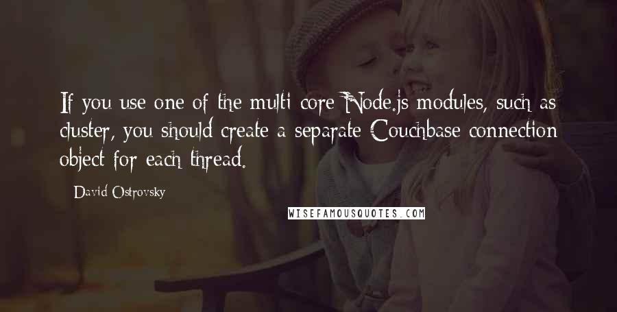 David Ostrovsky Quotes: If you use one of the multi-core Node.js modules, such as cluster, you should create a separate Couchbase connection object for each thread.