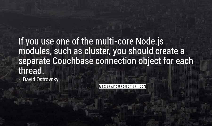 David Ostrovsky Quotes: If you use one of the multi-core Node.js modules, such as cluster, you should create a separate Couchbase connection object for each thread.