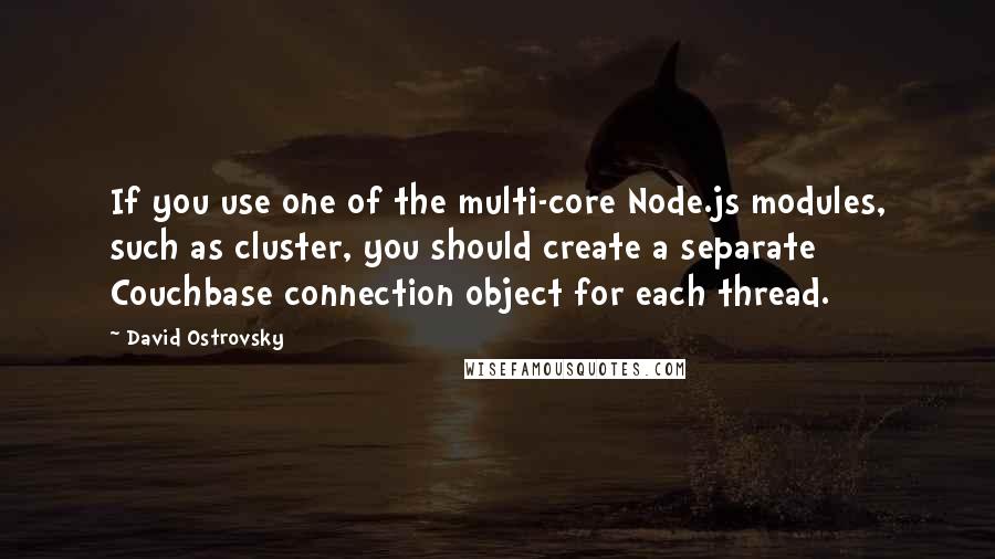 David Ostrovsky Quotes: If you use one of the multi-core Node.js modules, such as cluster, you should create a separate Couchbase connection object for each thread.