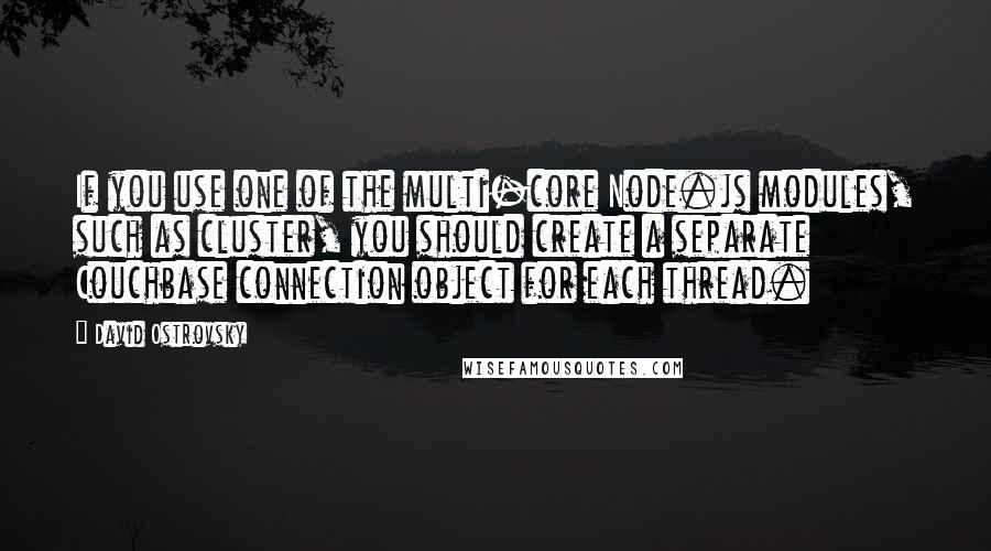 David Ostrovsky Quotes: If you use one of the multi-core Node.js modules, such as cluster, you should create a separate Couchbase connection object for each thread.