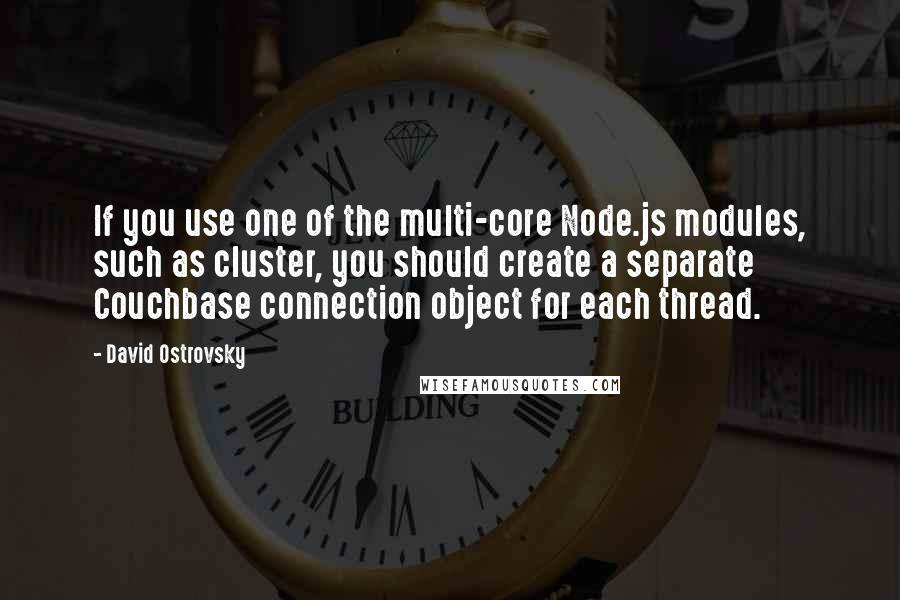 David Ostrovsky Quotes: If you use one of the multi-core Node.js modules, such as cluster, you should create a separate Couchbase connection object for each thread.