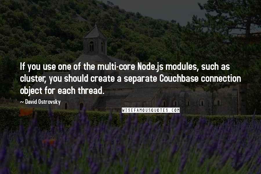 David Ostrovsky Quotes: If you use one of the multi-core Node.js modules, such as cluster, you should create a separate Couchbase connection object for each thread.