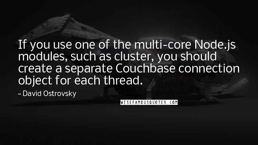 David Ostrovsky Quotes: If you use one of the multi-core Node.js modules, such as cluster, you should create a separate Couchbase connection object for each thread.