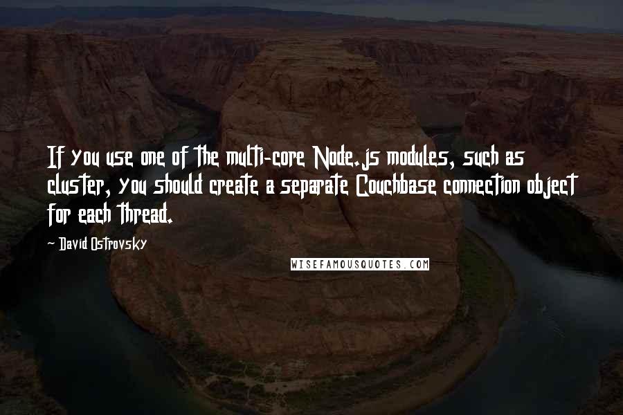 David Ostrovsky Quotes: If you use one of the multi-core Node.js modules, such as cluster, you should create a separate Couchbase connection object for each thread.